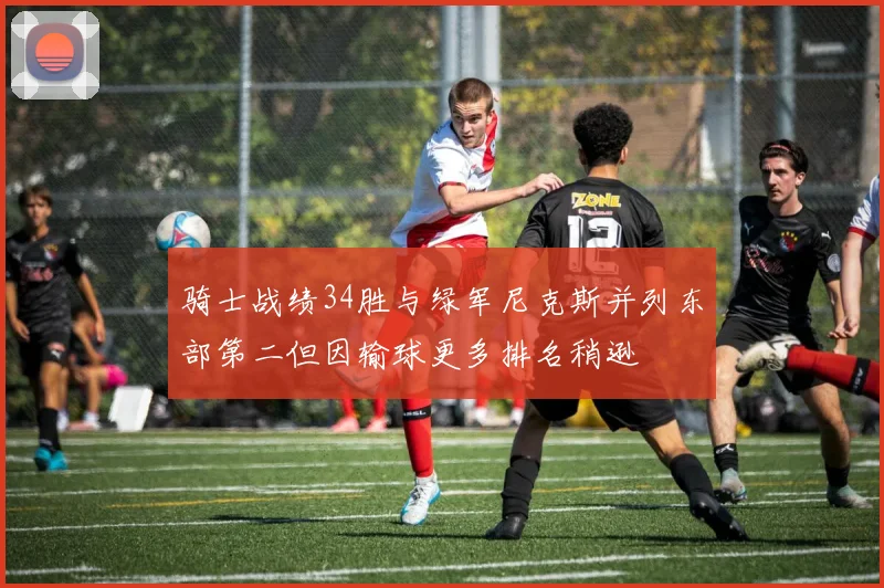 骑士战绩34胜与绿军尼克斯并列东部第二但因输球更多排名稍逊