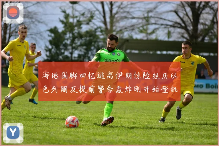 海地国脚回忆逃离伊朗惊险经历以色列朋友提前警告轰炸刚开始登机时刻