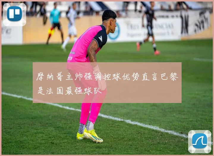摩纳哥主帅强调控球优势直言巴黎是法国最强球队