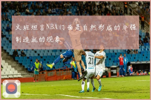 文班坦言NBA门面是自然形成的非强制造就的现象