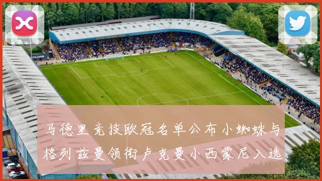 马德里竞技欧冠名单公布小蜘蛛与格列兹曼领衔卢克曼小西蒙尼入选