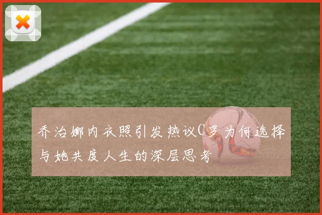 乔治娜内衣照引发热议C罗为何选择与她共度人生的深层思考