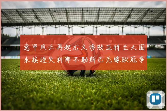 意甲风云再起尤文惨败亚特兰大国米接连失利那不勒斯已无缘欧冠争夺