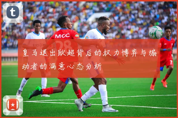 皇马退出欧超背后的权力博弈与煽动者的满意心态分析