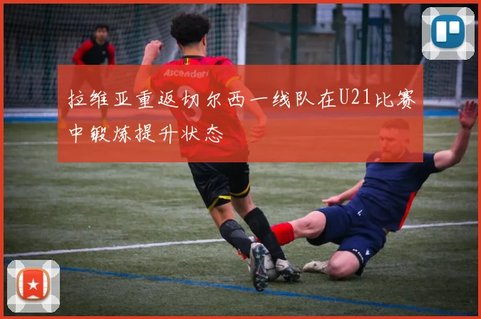 拉维亚重返切尔西一线队在U21比赛中锻炼提升状态