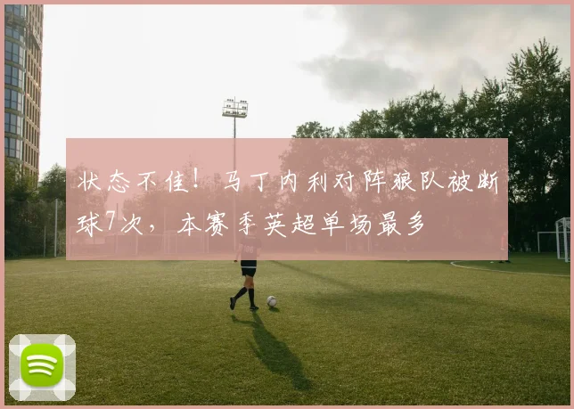 状态不佳！马丁内利对阵狼队被断球7次，本赛季英超单场最多