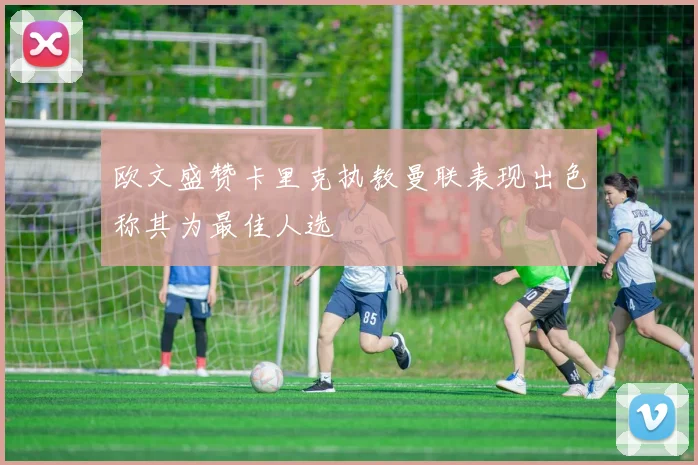 欧文盛赞卡里克执教曼联表现出色称其为最佳人选