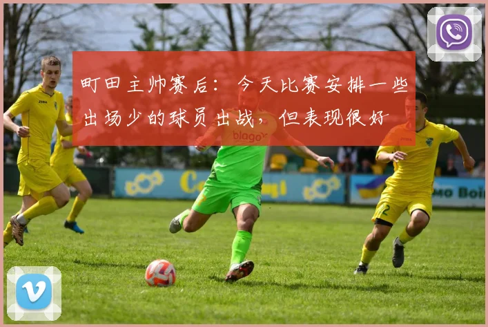町田主帅赛后：今天比赛安排一些出场少的球员出战，但表现很好