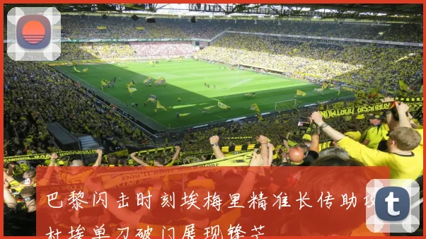 巴黎闪击时刻埃梅里精准长传助攻杜埃单刀破门展现锋芒