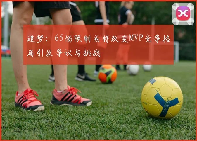 追梦：65场限制或将改变MVP竞争格局引发争议与挑战