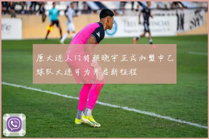 原大连人门将颜晓宇正式加盟中乙球队大连可为开启新征程