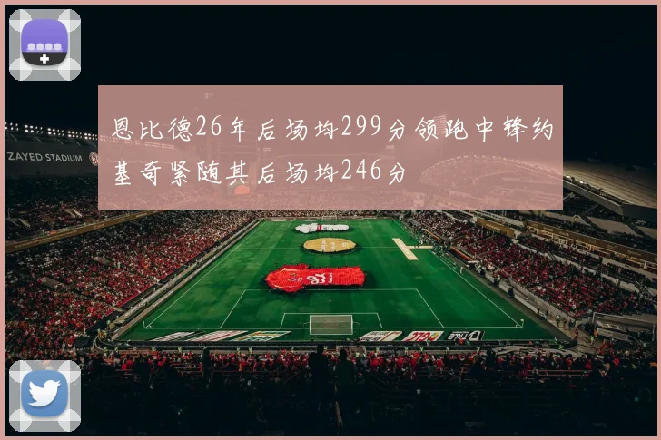 恩比德26年后场均299分领跑中锋约基奇紧随其后场均246分