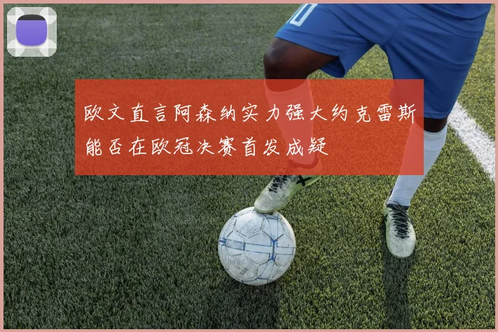欧文直言阿森纳实力强大约克雷斯能否在欧冠决赛首发成疑