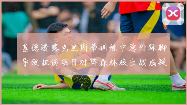基德透露克里斯蒂训练中意外踩脚导致扭伤明日对阵森林狼出战成疑