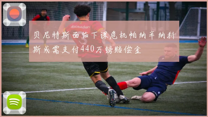 贝尼特斯面临下课危机帕纳辛纳科斯或需支付440万镑赔偿金
