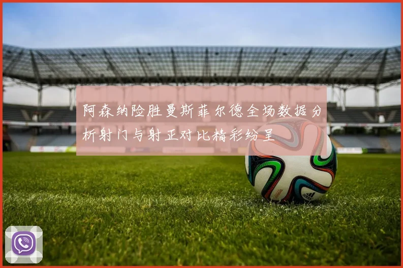 阿森纳险胜曼斯菲尔德全场数据分析射门与射正对比精彩纷呈