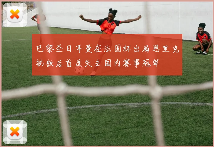 巴黎圣日耳曼在法国杯出局恩里克执教后首度失去国内赛事冠军