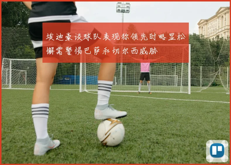 埃迪豪谈球队表现称领先时略显松懈需警惕巴萨和切尔西威胁
