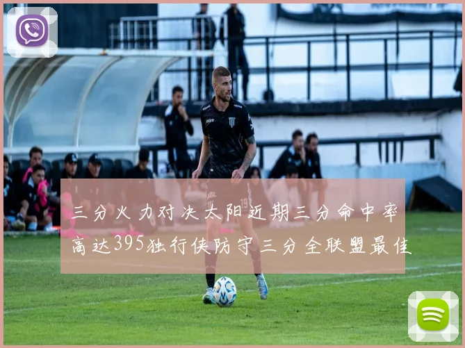 三分火力对决太阳近期三分命中率高达395独行侠防守三分全联盟最佳
