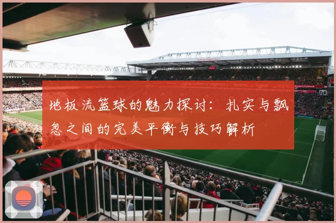 地板流篮球的魅力探讨：扎实与飘忽之间的完美平衡与技巧解析