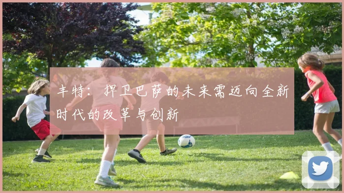 丰特：捍卫巴萨的未来需迈向全新时代的改革与创新