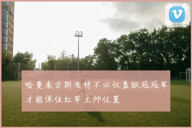 哈曼表示斯洛特不必仅靠欧冠冠军才能保住红军主帅位置
