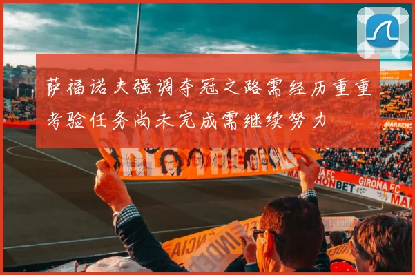 萨福诺夫强调夺冠之路需经历重重考验任务尚未完成需继续努力