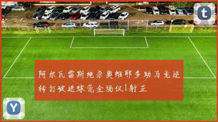 阿尔瓦雷斯绝杀奥维耶多助马竞逆转打破进球荒全场仅1射正