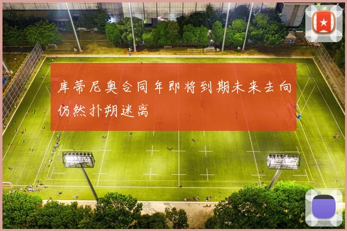 库蒂尼奥合同年即将到期未来去向仍然扑朔迷离