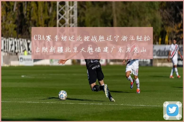 CBA赛季综述北控战胜辽宁浙江轻松击败新疆北京大胜福建广东力克山西