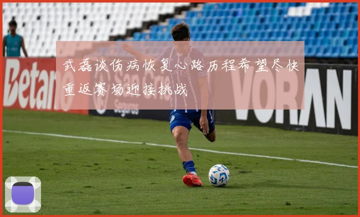 武磊谈伤病恢复心路历程希望尽快重返赛场迎接挑战