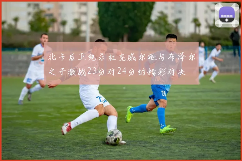 北卡后卫绝杀杜克威尔逊与布泽尔之子激战23分对24分的精彩对决