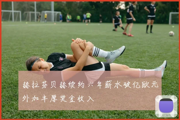 赫拉芬贝赫续约六年薪水破亿欧元外加丰厚奖金收入