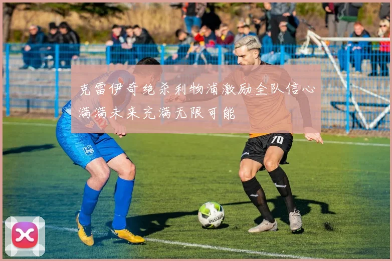 克雷伊奇绝杀利物浦激励全队信心满满未来充满无限可能